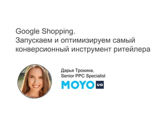 Google Shopping.
Запускаем и оптимизируем самый
конверсионный инструмент ритейлера
Дарья Трохина,
Senior PPC Specialist
 