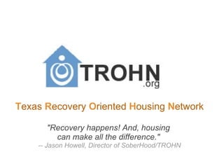 T exas  R ecovery  O riented  H ousing  N etwork &quot;Recovery happens! And, housing  can make all the difference.&quot;  -- Jason Howell, Director of SoberHood/TROHN 