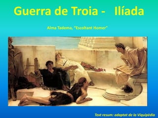 Guerra de Troia - Ilíada
      Alma Tadema, “Escoltant Homer"




                             Text resum: adaptat de la Viquipèdia
 