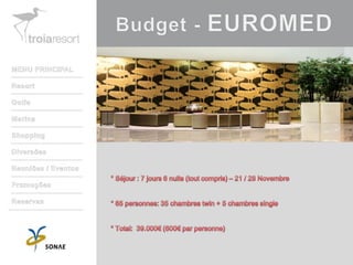 Budget - EUROMEDMENU PRINCIPALResortGolfeMarinaShoppingDiversõesReuniões / EventosPromoçõesReservas* Séjour : 7 jours 6 nuits (tout compris) – 21 / 28 Novembre* 65 personnes: 35 chambres twin + 5 chambres single* Total:  39.000€ (600€ par personne)
