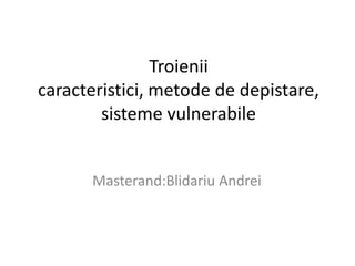 Troieniicaracteristici, metode de depistare, sisteme vulnerabile Masterand:Blidariu Andrei 