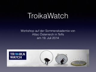 TroikaWatch
Workshop auf der Sommerakademie von
Attac Österreich in Telfs
am 19. Juli 2014
 