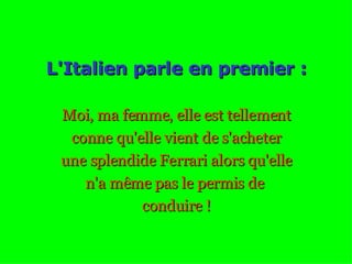 L'Italien parle en premier : Moi, ma femme, elle est tellement conne qu'elle vient de s'acheter une splendide Ferrari alors qu'elle n'a même pas le permis de  conduire ! 