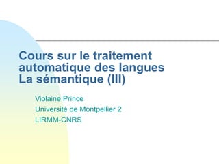 Cours sur le traitement
automatique des langues
La sémantique (III)
Violaine Prince
Université de Montpellier 2
LIRMM-CNRS
 
