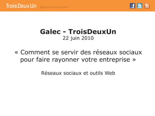 Galec - TroisDeuxUn
                22 juin 2010


« Comment se servir des réseaux sociaux
  pour faire rayonner votre entreprise »

        Réseaux sociaux et outils Web
 