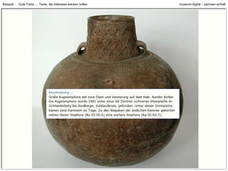 z.B. Maßangaben: Nicht normiert Material / Technik: Kein Pflichtfeld Literaturangaben nur wenn vorhanden Nur solche „Ereignisse“ die „passen“ … z.B. Ideale Textmenge definiert (ca. 1.000 Zeichen) weniger geht auch wenn mehr, dann kann PDF angehängt werden z.B. Ideale Bildgröße definiert (ca. 980 Pixel breit) Minimale Bildgröße definiert (540 x 800 Pixel) Wer Wasserzeichen möchte darf welche in großer Ansicht platzieren 