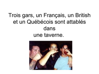 Trois gars, un Français, un British et un Québécois sont attablés dans une taverne.  