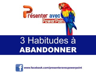 3 Habitudes à
ABANDONNER
www.facebook.com/presenteravecpowerpoint
 