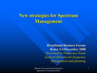 New strategies for Spectrum
       Management



                    Broadband Business Forum
                      Roma 2-4 December 2008
                   Presented by Francesco Troisi
                   General Director for frequency
                      Management and planning

       Ministry for economic developmente           1
         department of communications
 
