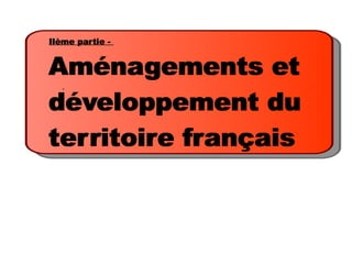 IIème partie -

Aménagements et
développement du
territoire français
 