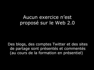 Aucun exercice n’est
      proposé sur le Web 2.0



Des blogs, des comptes Twitter et des sites
 de partage sont présentés et commentés
 (au cours de la formation en présentiel),
 