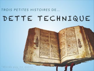 TROIS PETITES HISTOIRES DE…

DETTE TECHNIQ UE

“Words pay no debts.“

― William Shakespeare

 