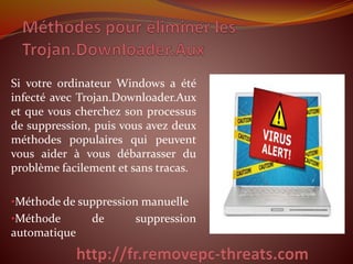 Si votre ordinateur Windows a été
infecté avec Trojan.Downloader.Aux
et que vous cherchez son processus
de suppression, puis vous avez deux
méthodes populaires qui peuvent
vous aider à vous débarrasser du
problème facilement et sans tracas.
•Méthode de suppression manuelle
•Méthode de suppression
automatique
 