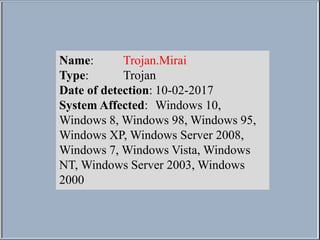 Name: Trojan.Mirai
Type: Trojan
Date of detection: 10-02-2017
System Affected: Windows 10,
Windows 8, Windows 98, Windows 95,
Windows XP, Windows Server 2008,
Windows 7, Windows Vista, Windows
NT, Windows Server 2003, Windows
2000
 