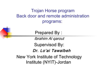 Trojan Horse program
Back door and remote administration
programs:
Prepared By :
Ibrahim Al qarout
Supervisod By:
Dr. Lo’ai Tawalbeh
New York Institute of Technology
Institute (NYIT)-Jordan
 