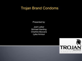 Trojan Brand Condoms Presented by: Josh Leiker Michael Hamling CharlineBoccara Lyles Armour 