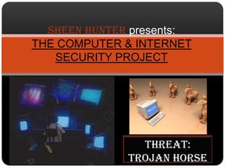 Sheen Hunter presents:
THE COMPUTER & INTERNET
   SECURITY PROJECT




                threat:
              Trojan horse
 