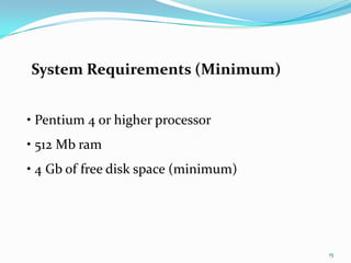 System Requirements (Minimum)


• Pentium 4 or higher processor
• 512 Mb ram
• 4 Gb of free disk space (minimum)




                                      15
 