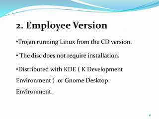 2. Employee Version
•Trojan running Linux from the CD version.

• The disc does not require installation.

•Distributed with KDE ( K Development
Environment ) or Gnome Desktop
Environment.


                                             16
 