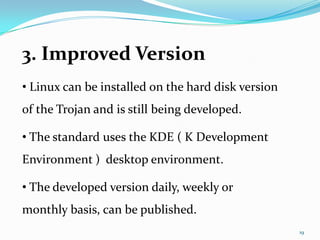 3. Improved Version
• Linux can be installed on the hard disk version
of the Trojan and is still being developed.

• The standard uses the KDE ( K Development
Environment ) desktop environment.

• The developed version daily, weekly or
monthly basis, can be published.
                                                    19
 