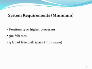System Requirements (Minimum)


• Pentium 4 or higher processor
• 512 Mb ram
• 4 Gb of free disk space (minimum)




                                      21
 
