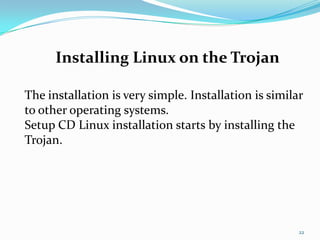 Installing Linux on the Trojan

The installation is very simple. Installation is similar
to other operating systems.
Setup CD Linux installation starts by installing the
Trojan.




                                                       22
 