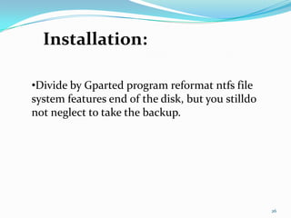 Installation:
•
•Divide by Gparted program reformat ntfs file
system features end of the disk, but you stilldo
not neglect to take the backup.




                                                   26
 