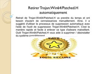 Retirer Trojan:Win64/Patched.H
automatiquement
Retrait de Trojan:Win64/Patched.H va prendre du temps et ont
besoin d'autant de connaissances manuellement. Ainsi, il a
suggéré d'utiliser le processus de suppression automatique avec
l'aide de l'outil de suppression Trojan:Win64/Patched.H. C'est la
manière rapide et facile à enlever ce type d'adware malveillant.
Outil Trojan:Win64/Patched.H vous aide à supprimer / désinstaller
du système complètement.

 
