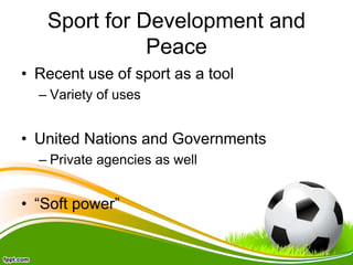 Sport for Development and
Peace
• Recent use of sport as a tool
– Variety of uses
• United Nations and Governments
– Private agencies as well
• “Soft power”
 