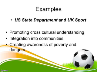 Examples
• US State Department and UK Sport
• Promoting cross cultural understanding
• Integration into communities
• Creating awareness of poverty and
dangers
 