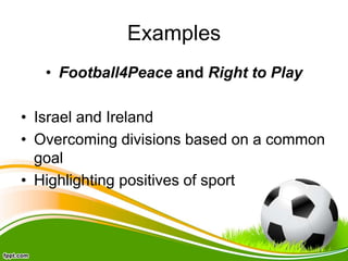Examples
• Football4Peace and Right to Play
• Israel and Ireland
• Overcoming divisions based on a common
goal
• Highlighting positives of sport
 