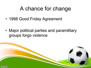 A chance for change
• 1998 Good Friday Agreement
• Major political parties and paramilitary
groups forgo violence
 