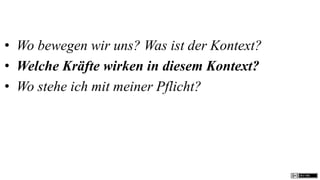 • Wo bewegen wir uns? Was ist der Kontext?
• Welche Kräfte wirken in diesem Kontext?
• Wo stehe ich mit meiner Pflicht?
 