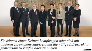 Sie können einen Dritten beauftragen oder sich mit
anderen zusammenschliessen, um die nötige Infrastruktur
gemeinsam zu kaufen oder zu mieten.
 