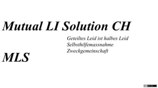 Mutual LI Solution CH
          Geteiltes Leid ist halbes Leid
          Selbsthilfemassnahme
          Zweckgemeinschaft
MLS
 