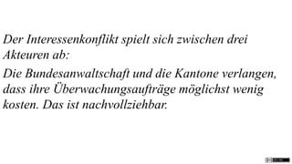 Der Interessenkonflikt spielt sich zwischen drei
Akteuren ab:
Die Bundesanwaltschaft und die Kantone verlangen,
dass ihre Überwachungsaufträge möglichst wenig
kosten. Das ist nachvollziehbar.
 