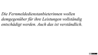 Die Fernmeldedienstanbieterinnen wollen
demgegenüber für ihre Leistungen vollständig
entschädigt werden. Auch das ist verständlich.
 