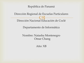 República de Panamá

Dirección Regional de Escuelas Particulares
                  
  Dirección Nacional Educación de Coclé

      Departamento de Informática

      Nombre: Natasha Montenegro
              Omar Chang

                 Año: XB
 