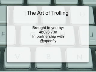 The Art of Trolling Brought to you by: 4b0v3 73n In partnership with @openfly 