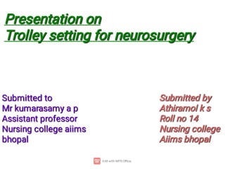 Presentation on
Presentation on
Trolley setting for neurosurgery
Trolley setting for neurosurgery
Submitted to
Submitted to
Mr kumarasamy a p
Mr kumarasamy a p
Assistant professor
Assistant professor
Nursing college aiims
bhopal
Nursing college aiims
bhopal
Nursing college aiims
bhopal
Submitted by
Submitted by
Athiramol k s
Athiramol k s
Roll no 14
Roll no 14
Nursing college
Nursing college
Aiims bhopal
Aiims bhopal
 