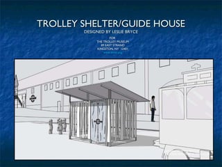 TROLLEY SHELTER/GUIDE HOUSE DESIGNED BY LESLIE BRYCE FOR  THE TROLLEY MUSEUM 89 EAST STRAND KINGSTON, NY  12401 www.tmny.org DRAWING BY LESLIE BRYCE & SKETCHUP RENDERING BY JOHN KOLAR 