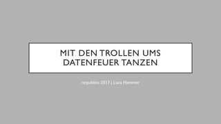 MIT DEN TROLLEN UMS
DATENFEUER TANZEN
re:publica 2017 | Luca Hammer
 