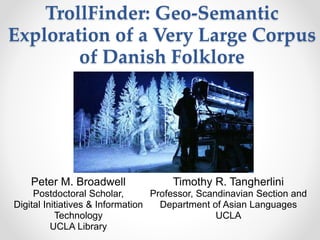 TrollFinder: Geo-Semantic
Exploration of a Very Large Corpus
of Danish Folklore
Peter M. Broadwell
Postdoctoral Scholar,
Digital Initiatives & Information
Technology
UCLA Library
Timothy R. Tangherlini
Professor, Scandinavian Section and
Department of Asian Languages
UCLA
 