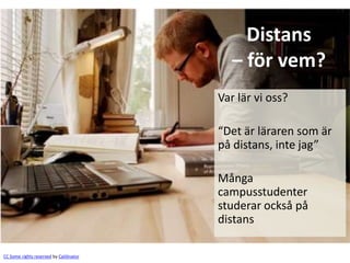 Distans
                                            – för vem?
                                         Var lär vi oss?

                                         “Det är läraren som är
                                         på distans, inte jag”

                                         Många
                                         campusstudenter
                                         studerar också på
                                         distans

CC Some rights reserved by Caitlinator
 