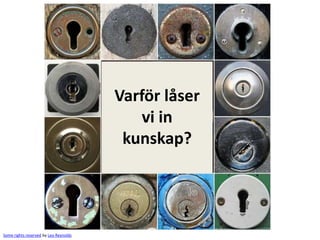 Varför låser
                                           vi in
                                        kunskap?




Some rights reserved by Leo Reynolds
 
