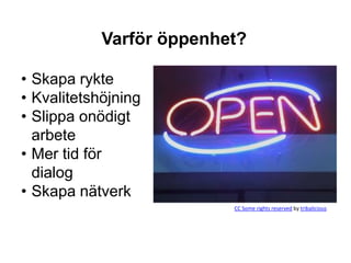 Varför öppenhet?

• Skapa rykte
• Kvalitetshöjning
• Slippa onödigt
  arbete
• Mer tid för
  dialog
• Skapa nätverk
                          CC Some rights reserved by tribalicious
 