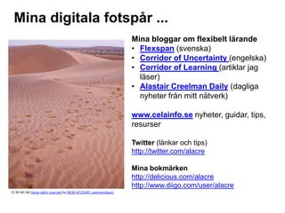 Mina digitala fotspår ...
                                                                  Mina bloggar om flexibelt lärande
                                                                  • Flexspan (svenska)
                                                                  • Corridor of Uncertainty (engelska)
                                                                  • Corridor of Learning (artiklar jag
                                                                    läser)
                                                                  • Alastair Creelman Daily (dagliga
                                                                    nyheter från mitt nätverk)

                                                                  www.celainfo.se nyheter, guidar, tips,
                                                                  resurser

                                                                  Twitter (länkar och tips)
                                                                  http://twitter.com/alacre

                                                                  Mina bokmärken
                                                                  http://delicious.com/alacre
                                                                  http://www.diigo.com/user/alacre
CC BY-NC-ND Some rights reserved by (NEW ACCOUNT: peterwmdavis)
 