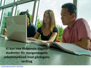 Vi kan inte förbereda dagens
      studenter för morgondagens
     arbetsmarknad med gårdagens
                 verktyg
CC Some rights reserved by UBC Library
 