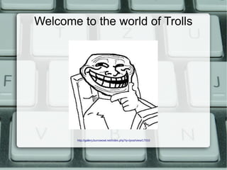 Welcome to the world of Trolls




        http://gallery.burrowowl.net/index.php?q=/post/view/17010
 