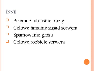 INNE

   Pisemne lub ustne obelgi
   Celowe łamanie zasad serwera
   Spamowanie głosu
   Celowe rozbicie serwera
 